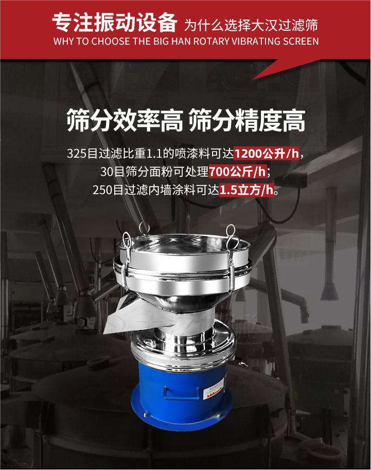 大漢過濾篩篩分效率高,精度高;325目過濾比重1:1的噴油漆可達(dá)1200公升/時;30目篩粉面粉可處理700公斤/時;250目過濾內(nèi)墻涂料可達(dá)1.5立方/h;過濾篩廠家直銷價格便宜。過濾篩適用物料：粘液粉末都可以使用具體產(chǎn)品如下：奶制品，油漆，泥漿，淀粉，果汁等。